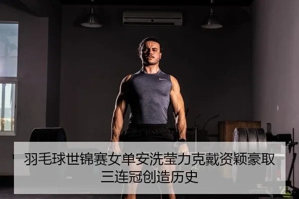 羽毛球世锦赛女单安洗莹力克戴资颖豪取三连冠创造历史